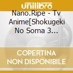 Nano.Ripe - Tv Anime[Shokugeki No Soma 3 No Sara]Ed Shudaika cd musicale di Nano.Ripe
