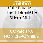 Cafe Parade. - The Idolm@Ster Sidem 3Rd Annivers 01 Disc 01 cd