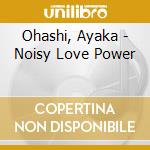 Ohashi, Ayaka - Noisy Love Power cd musicale di Ohashi, Ayaka