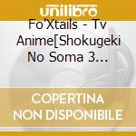 Fo'Xtails - Tv Anime[Shokugeki No Soma 3 No Sara[Tootsukiressha Hen]]Ed Shudaika cd
