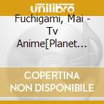 Fuchigami, Mai - Tv Anime[Planet With]Ed Shudaika cd musicale di Fuchigami, Mai