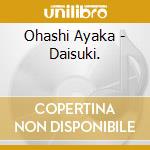 Ohashi Ayaka - Daisuki. cd musicale di Ohashi Ayaka