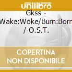 Gkss - Wake:Woke/Burn:Born / O.S.T. cd