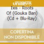 Ixis - Roots Of (Gouka Ban) (Cd + Blu-Ray) cd