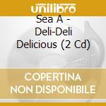 Sea A - Deli-Deli Delicious (2 Cd) cd