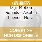 Digz Motion Sounds - Aikatsu Friends! No Ongaku!! 01 (2 Cd) cd musicale di Digz Motion Sounds