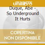 Duque, Abe - So Underground It Hurts cd musicale di DUQUE ABE