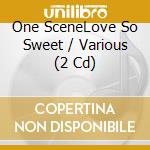 One SceneLove So Sweet / Various (2 Cd) cd