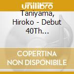 Taniyama, Hiroko - Debut 40Th Anniversary Concert Kinen Live Cd cd musicale di Taniyama, Hiroko