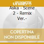 Aska - Scene 2 - Remix Ver.- cd musicale di Aska