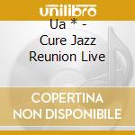 Ua * - Cure Jazz Reunion Live cd