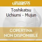 Toshikatsu Uchiumi - Mujun cd musicale