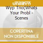 Wyp Trio(Whats Your Probl - Scenes cd