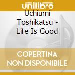 Uchiumi Toshikatsu - Life Is Good cd