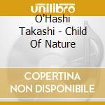 O'Hashi Takashi - Child Of Nature cd musicale di O'Hashi Takashi
