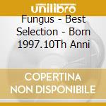 Fungus - Best Selection - Born 1997.10Th Anni cd