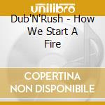 Dub'N'Rush - How We Start A Fire cd