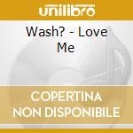 Wash? - Love Me cd musicale