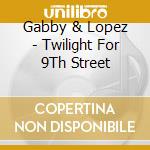 Gabby & Lopez - Twilight For 9Th Street cd