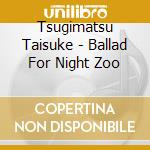 Tsugimatsu Taisuke - Ballad For Night Zoo cd