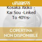 Kosaka Akiko - Kai Sou -Linked To 40Yrs- cd musicale