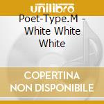 Poet-Type.M - White White White cd musicale