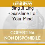 Bing Ji Ling - Sunshine For Your Mind cd musicale di Bing Ji Ling