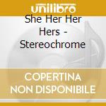 She Her Her Hers - Stereochrome cd