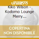 Kiko Wilson - Kodomo Lounge Merry Christmas cd musicale di Kiko Wilson