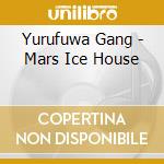 Yurufuwa Gang - Mars Ice House cd musicale di Yurufuwa Gang