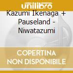 Kazumi Ikenaga + Pauseland - Niwatazumi cd musicale di Kazumi Ikenaga + Pauseland
