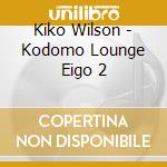 Kiko Wilson - Kodomo Lounge Eigo 2 cd musicale di Kiko Wilson