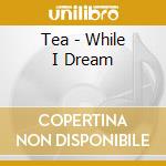 Tea - While I Dream cd