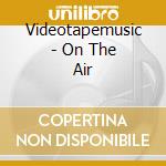 Videotapemusic - On The Air cd