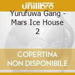 Yurufuwa Gang - Mars Ice House 2 cd musicale di Yurufuwa Gang