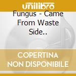 Fungus - Came From Waste Side.. cd