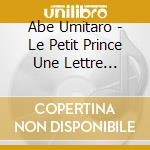 Abe Umitaro - Le Petit Prince Une Lettre D'Antoine De Saint-Exupery (2 Cd) cd