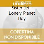 Sister Jet - Lonely Planet Boy cd