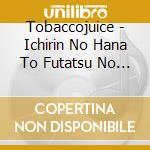 Tobaccojuice - Ichirin No Hana To Futatsu No Mikaduki cd