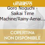 Goro Noguchi - Saikai Time Machine/Rainy-Aenai Shuumatsu cd musicale di Noguchi, Goro