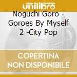 Noguchi Goro - Goroes By Myself 2 -City Pop cd musicale