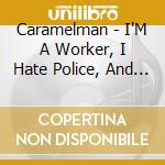 Caramelman - I'M A Worker, I Hate Police, And I L cd
