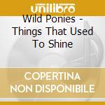 Wild Ponies - Things That Used To Shine cd