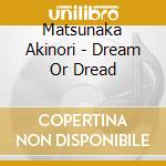 Matsunaka Akinori - Dream Or Dread cd