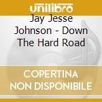 Jay Jesse Johnson - Down The Hard Road cd musicale di Jay Jesse Johnson