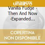 Vanilla Fudge - Then And Now -Expanded Edition- (2 Cd) cd