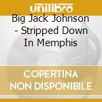 Big Jack Johnson - Stripped Down In Memphis cd musicale