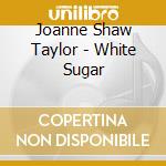 Joanne Shaw Taylor - White Sugar cd musicale