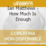 Ian Matthews - How Much Is Enough cd