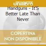 Handguns - It'S Better Late Than Never cd